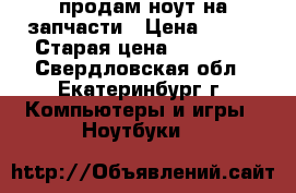 продам ноут на запчасти › Цена ­ 600 › Старая цена ­ 20 000 - Свердловская обл., Екатеринбург г. Компьютеры и игры » Ноутбуки   